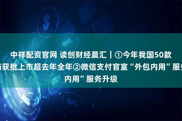 中祥配资官网 读创财经晨汇｜①今年我国50款创新药获批上市超去年全年②微信支付官宣“外包内用”服务升级