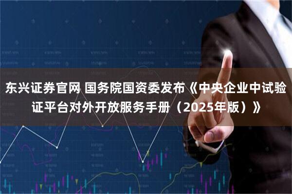 东兴证券官网 国务院国资委发布《中央企业中试验证平台对外开放服务手册（2025年版）》