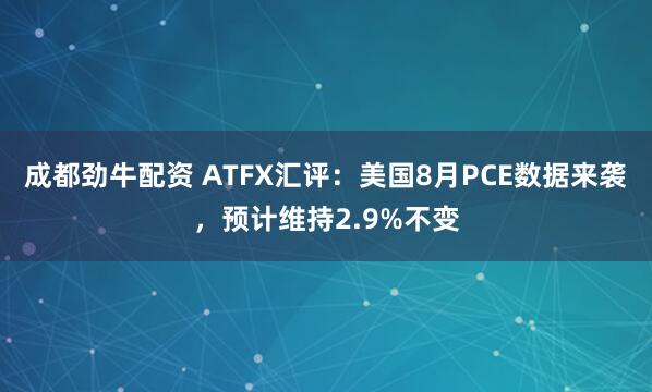 成都劲牛配资 ATFX汇评：美国8月PCE数据来袭，预计维持2.9%不变