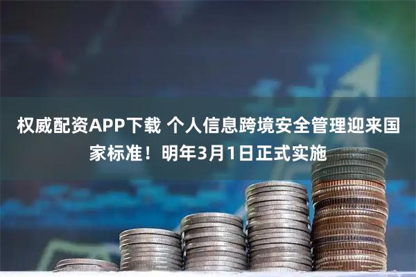 权威配资APP下载 个人信息跨境安全管理迎来国家标准！明年3月1日正式实施