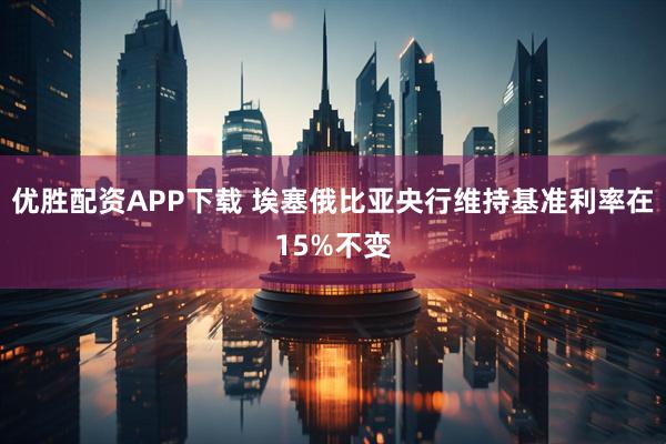优胜配资APP下载 埃塞俄比亚央行维持基准利率在15%不变