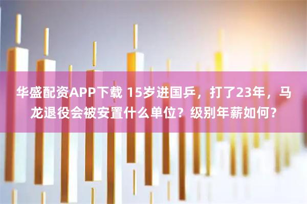 华盛配资APP下载 15岁进国乒，打了23年，马龙退役会被安置什么单位？级别年薪如何？