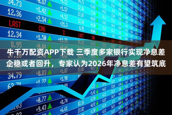 牛千万配资APP下载 三季度多家银行实现净息差企稳或者回升，专家认为2026年净息差有望筑底