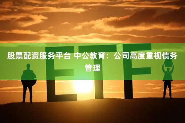 股票配资服务平台 中公教育：公司高度重视债务管理