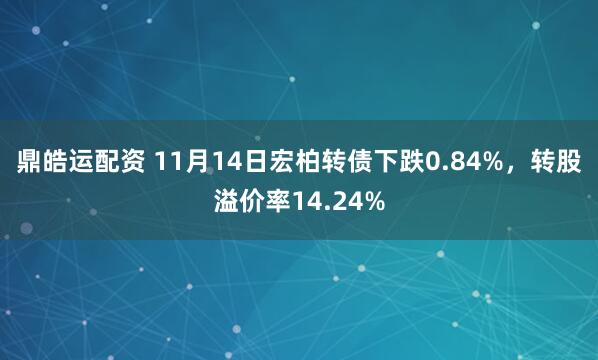 鼎皓运配资 11月14日宏柏转债下跌0.84%，转股溢价率14.24%