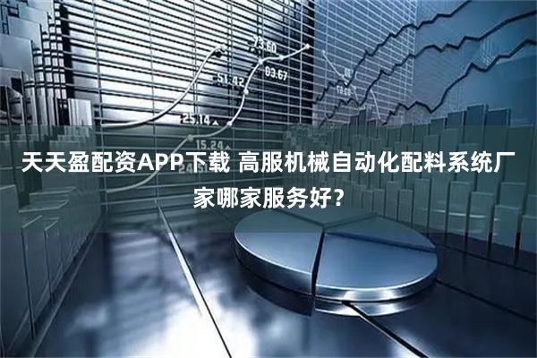 天天盈配资APP下载 高服机械自动化配料系统厂家哪家服务好？