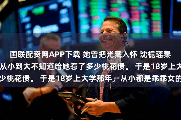 国联配资网APP下载 她曾把光藏入怀 沈栀瑶秦晏骁 沈栀瑶的这张脸，从小到大不知道给她惹了多少桃花债。 于是18岁上大学那年，从小都是乖乖女的