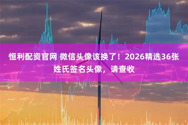 恒利配资官网 微信头像该换了！2026精选36张姓氏签名头像，请查收