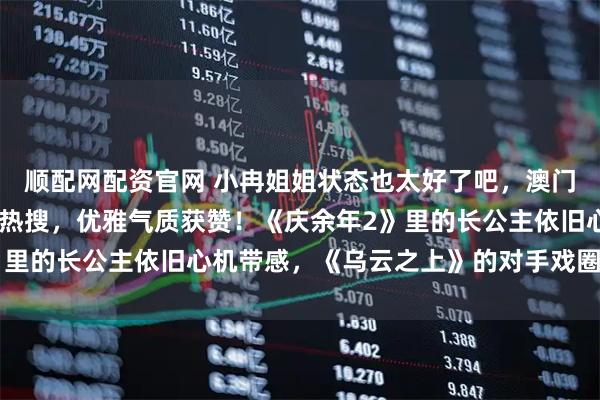 顺配网配资官网 小冉姐姐状态也太好了吧，澳门行黑色抹胸造型登时尚热搜，优雅气质获赞！《庆余年2》里的长公主依旧心机带感，《乌云之上》的对手戏圈粉无数。