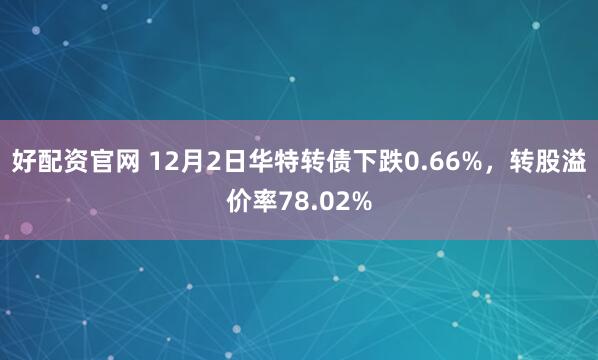 好配资官网 12月2日华特转债下跌0.66%，转股溢价率78.02%