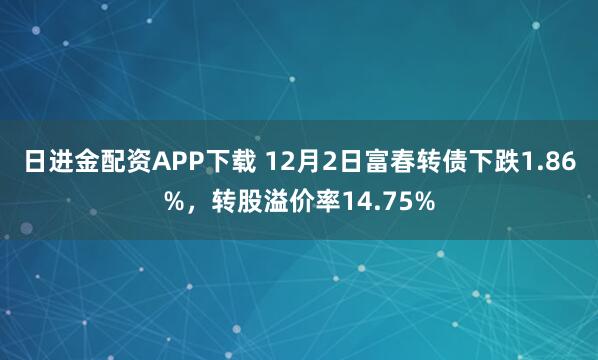 日进金配资APP下载 12月2日富春转债下跌1.86%，转股溢价率14.75%