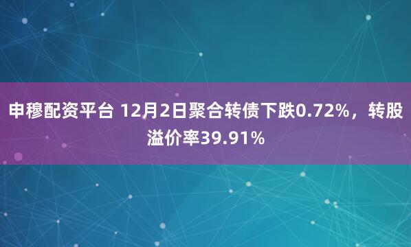 申穆配资平台 12月2日聚合转债下跌0.72%，转股溢价率39.91%