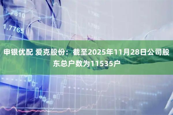 申银优配 爱克股份：截至2025年11月28日公司股东总户数为11535户