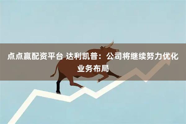 点点赢配资平台 达利凯普：公司将继续努力优化业务布局