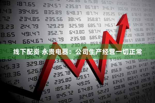 线下配资 永贵电器：公司生产经营一切正常