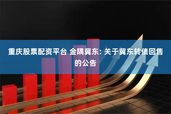 重庆股票配资平台 金隅冀东: 关于冀东转债回售的公告