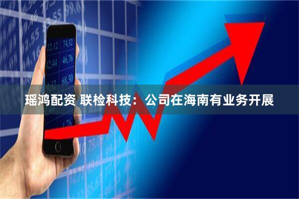 瑶鸿配资 联检科技：公司在海南有业务开展