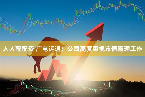 人人配配资 广电运通：公司高度重视市值管理工作