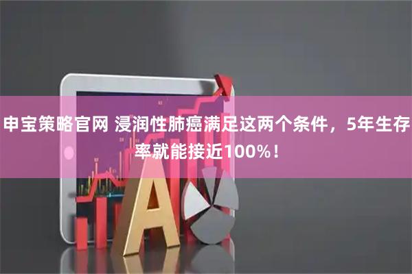 申宝策略官网 浸润性肺癌满足这两个条件，5年生存率就能接近100%！