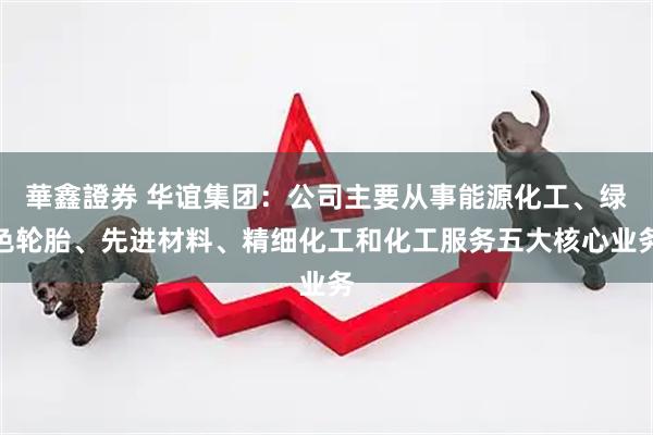 華鑫證券 华谊集团：公司主要从事能源化工、绿色轮胎、先进材料、精细化工和化工服务五大核心业务