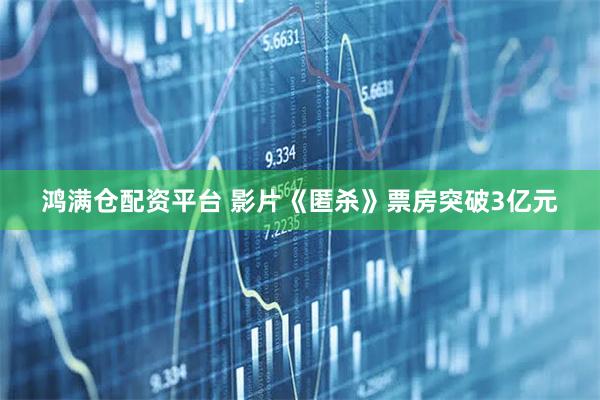 鸿满仓配资平台 影片《匿杀》票房突破3亿元