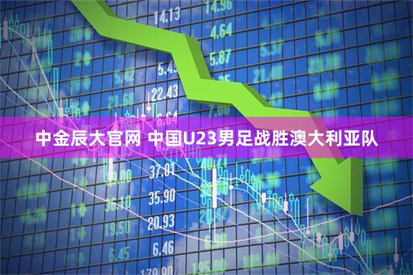 中金辰大官网 中国U23男足战胜澳大利亚队