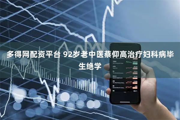 多得网配资平台 92岁老中医蔡仰高治疗妇科病毕生绝学