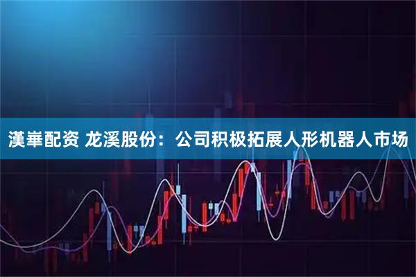 漢崋配资 龙溪股份：公司积极拓展人形机器人市场