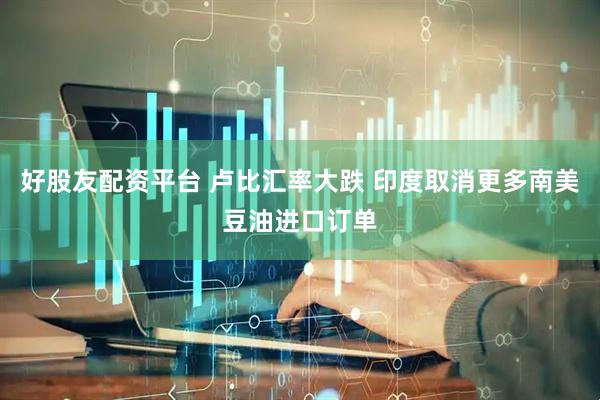 好股友配资平台 卢比汇率大跌 印度取消更多南美豆油进口订单