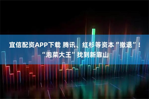 宜信配资APP下载 腾讯、红杉等资本“撤退”！“泡菜大王”找到新靠山
