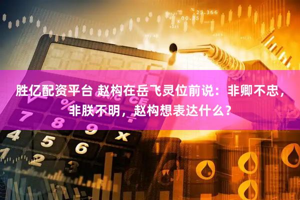胜亿配资平台 赵构在岳飞灵位前说：非卿不忠，非朕不明，赵构想表达什么？