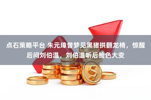 点石策略平台 朱元璋曾梦见黑猪拱翻龙椅，惊醒后问刘伯温，刘伯温听后脸色大变