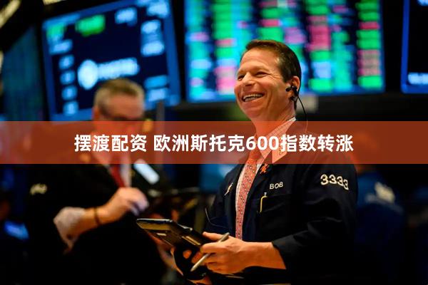 摆渡配资 欧洲斯托克600指数转涨