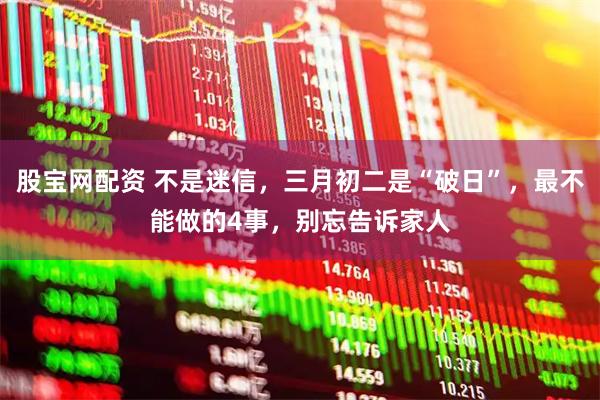 股宝网配资 不是迷信，三月初二是“破日”，最不能做的4事，别忘告诉家人
