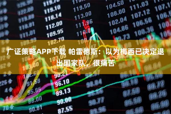 广证策略APP下载 帕雷德斯：以为梅西已决定退出国家队，很痛苦