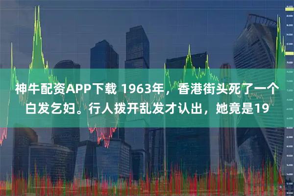神牛配资APP下载 1963年，香港街头死了一个白发乞妇。行人拨开乱发才认出，她竟是19