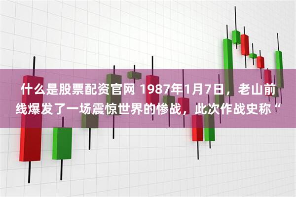 什么是股票配资官网 1987年1月7日，老山前线爆发了一场震惊世界的惨战，此次作战史称“